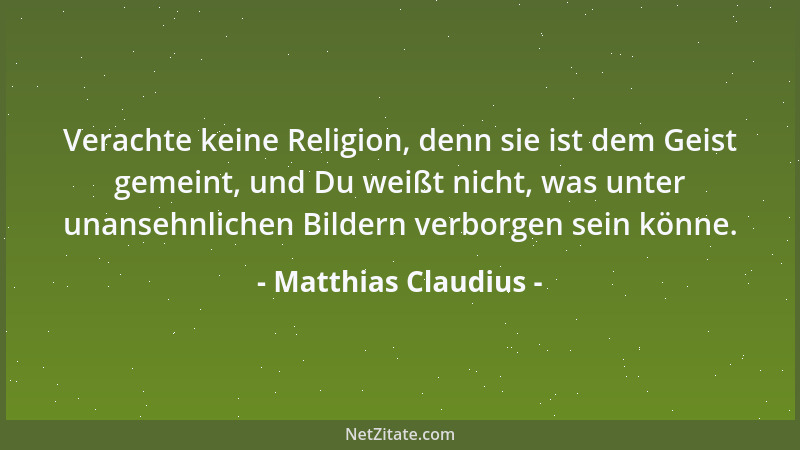 Matthias Claudius - Verachte keine Religion, denn sie ist dem Geist gemeint, und Du weißt nicht, was unter unansehnlichen B...