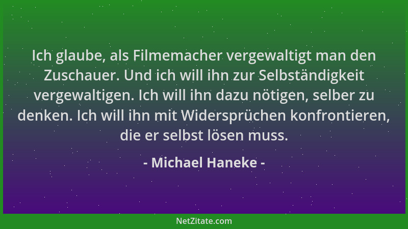 Michael Haneke - Ich glaube, als Filmemacher vergewaltigt man den Zuschauer. Und ich will ihn zur Selbständigkeit vergewalt...