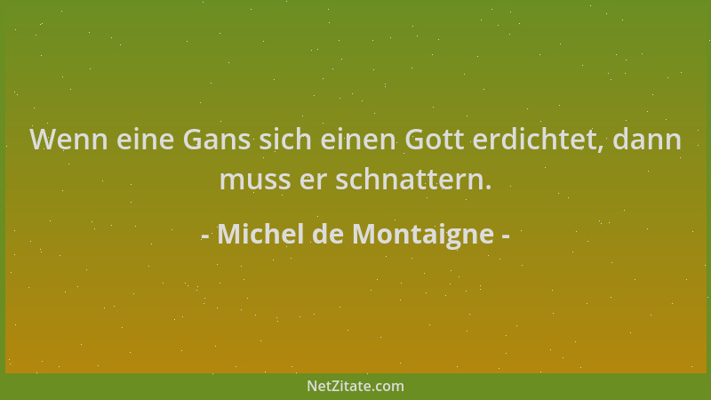 Michel de Montaigne - Wenn eine Gans sich einen Gott erdichtet, dann muss er schnattern....