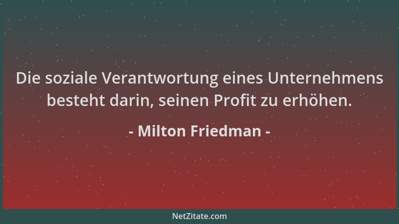 Milton Friedman - Die soziale Verantwortung eines Unternehmens besteht darin, seinen Profit zu erhöhen....