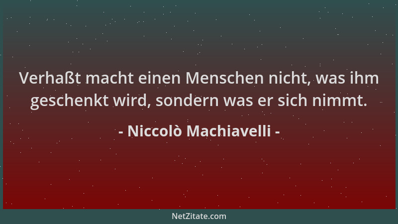 Niccolò Machiavelli - Verhaßt macht einen Menschen nicht, was ihm geschenkt wird, sondern was er sich nimmt....
