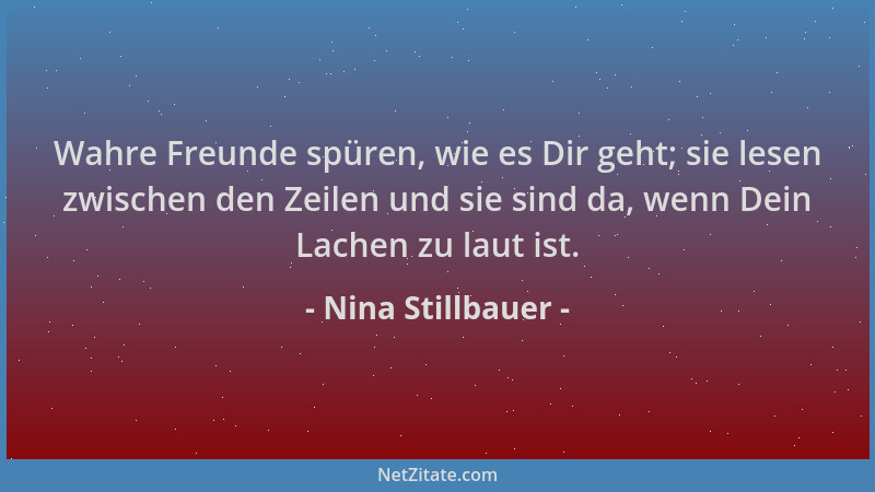 Nina Stillbauer - Wahre Freunde spüren, wie es Dir geht; sie lesen zwischen den Zeilen und sie sind da, wenn Dein Lachen zu...