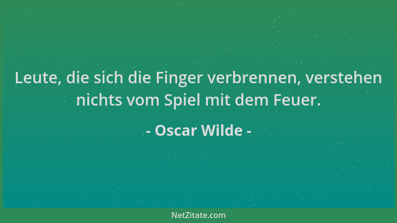 Oscar Wilde - Leute, die sich die Finger verbrennen, verstehen nichts vom Spiel mit dem Feuer....