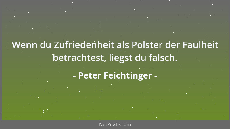 Peter Feichtinger - Wenn du Zufriedenheit als Polster der Faulheit betrachtest, liegst du falsch....