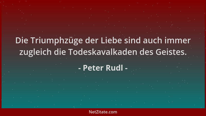 Peter Rudl - Die Triumphzüge der Liebe sind auch immer zugleich die Todeskavalkaden des Geistes....