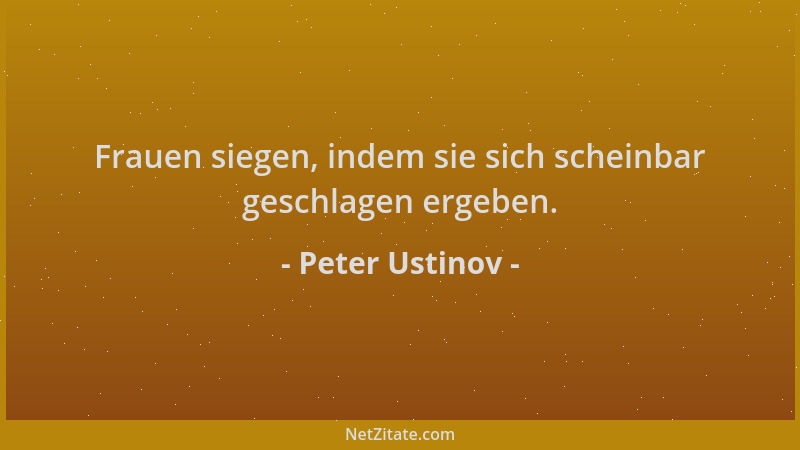 Peter Ustinov - Frauen siegen, indem sie sich scheinbar geschlagen ergeben....