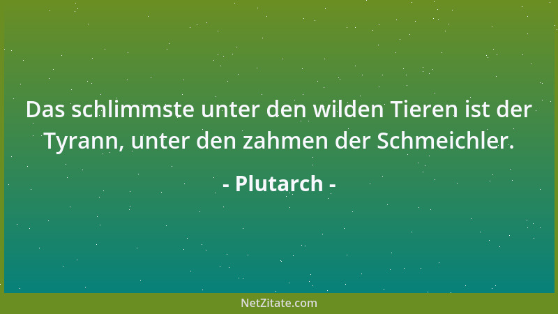 Plutarch - Das schlimmste unter den wilden Tieren ist der Tyrann, unter den zahmen der Schmeichler....