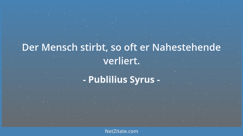 Publilius Syrus - Der Mensch stirbt, so oft er Nahestehende verliert....