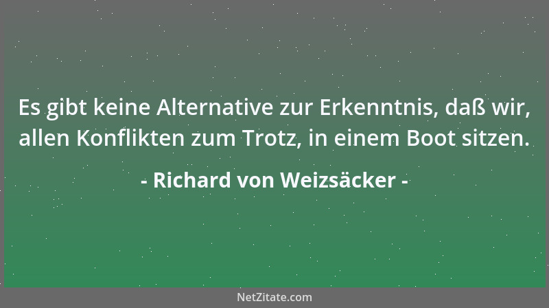 Richard von Weizsäcker - Es gibt keine Alternative zur Erkenntnis, daß wir, allen Konflikten zum Trotz, in einem Boot sitze...