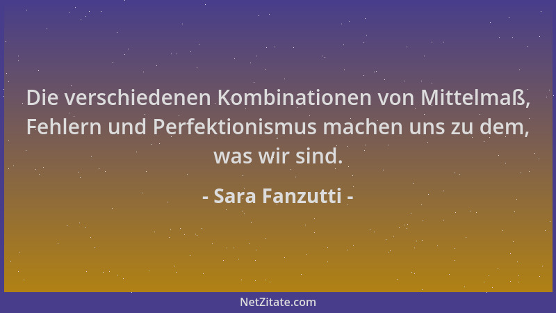 Sara Fanzutti - Die verschiedenen Kombinationen von Mittelmaß, Fehlern und Perfektionismus machen uns zu dem, was wir sind....