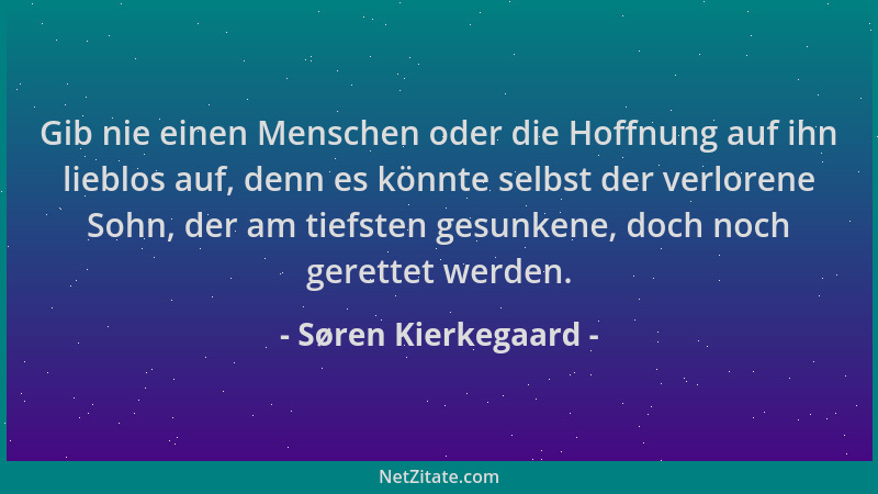 Søren Kierkegaard - Gib nie einen Menschen oder die Hoffnung auf ihn lieblos auf, denn es könnte selbst der verlorene Sohn,...