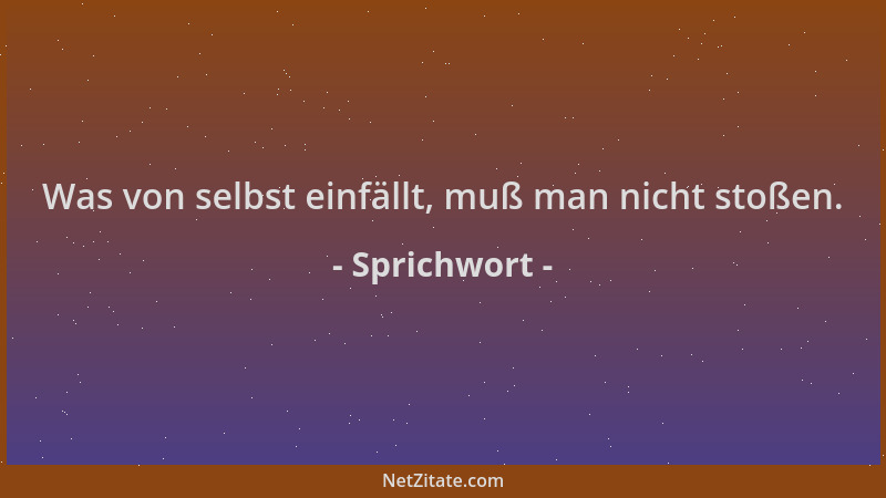 Sprichwort - Was von selbst einfällt, muß man nicht stoßen....