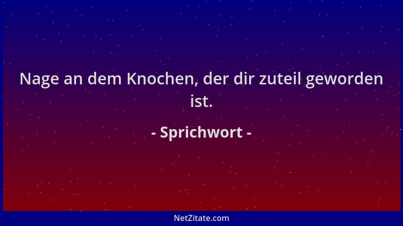 Sprichwort - Nage an dem Knochen, der dir zuteil geworden ist....