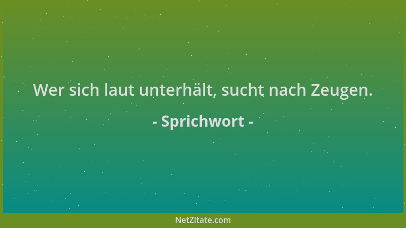 Sprichwort - Wer sich laut unterhält, sucht nach Zeugen....