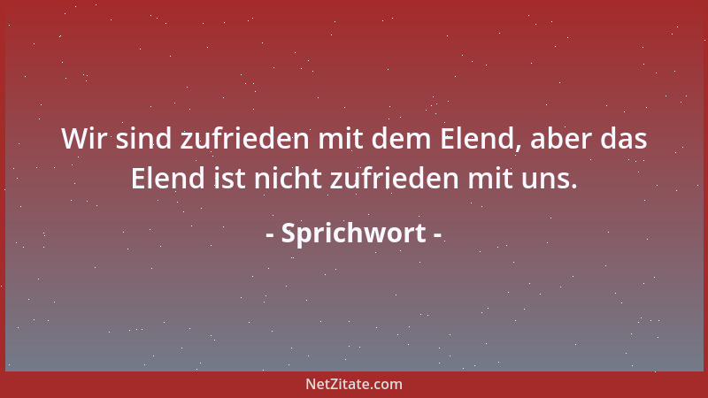 Sprichwort - Wir sind zufrieden mit dem Elend, aber das Elend ist nicht zufrieden mit uns....