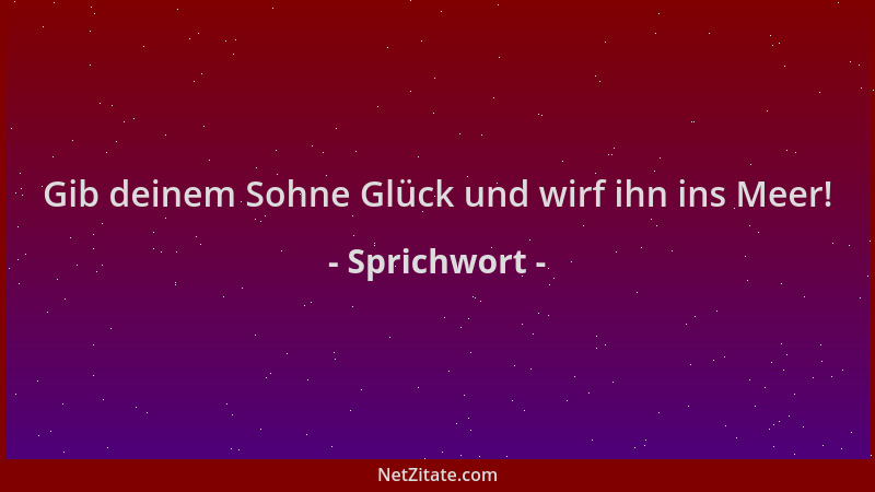 Sprichwort - Gib deinem Sohne Glück und wirf ihn ins Meer!...