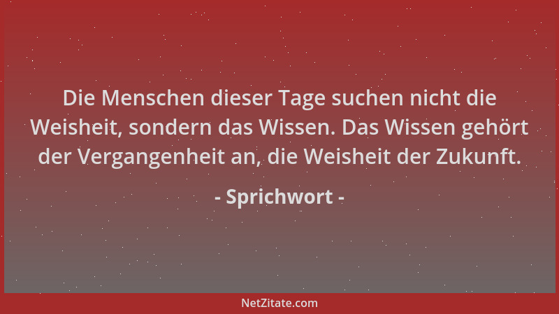 Sprichwort - Die Menschen dieser Tage suchen nicht die Weisheit, sondern das Wissen. Das Wissen gehört der Vergangenheit an...