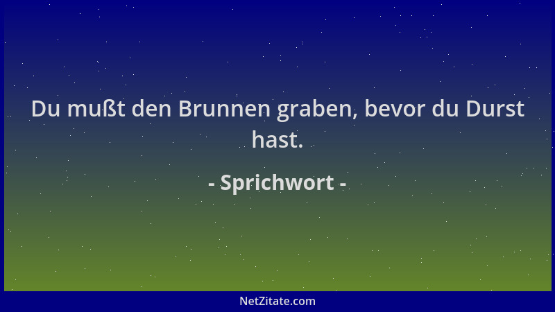 Sprichwort - Du mußt den Brunnen graben, bevor du Durst hast....