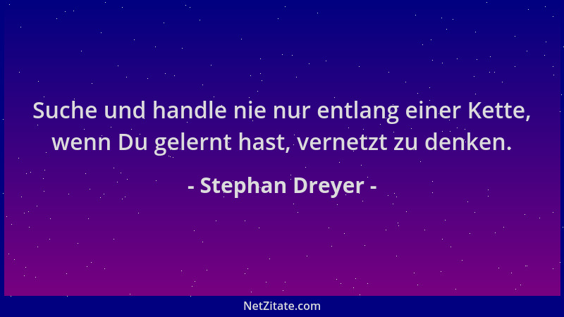 Stephan Dreyer - Suche und handle nie nur entlang einer Kette, wenn Du gelernt hast, vernetzt zu denken....