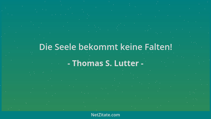Thomas S. Lutter - Die Seele bekommt keine Falten!...