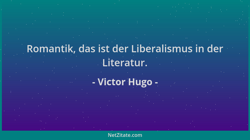 Victor Hugo - Romantik, das ist der Liberalismus in der Literatur....
