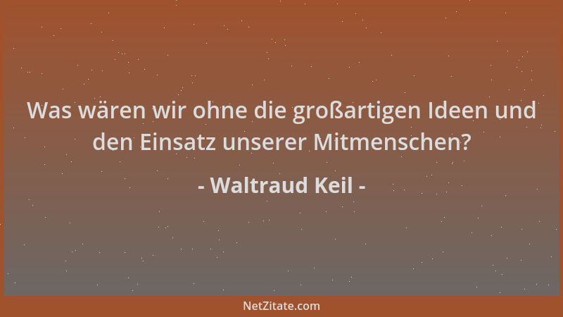 Waltraud Keil - Was wären wir ohne die großartigen Ideen und den Einsatz unserer Mitmenschen?...