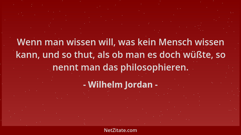 Wilhelm Jordan - Wenn man wissen will, was kein Mensch wissen kann, und so thut, als ob man es doch wüßte, so nennt man das...