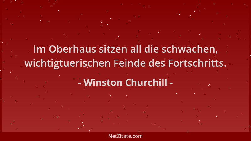 Winston Churchill - Im Oberhaus sitzen all die schwachen, wichtigtuerischen Feinde des Fortschritts....