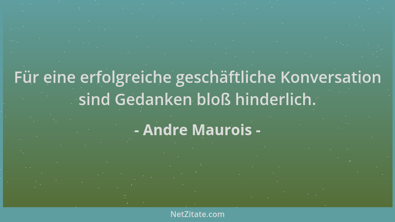 Andre Maurois - Für eine erfolgreiche geschäftliche Konversation sind Gedanken bloß hinderlich....