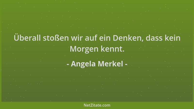 Angela Merkel - Überall stoßen wir auf ein Denken, dass kein Morgen kennt....