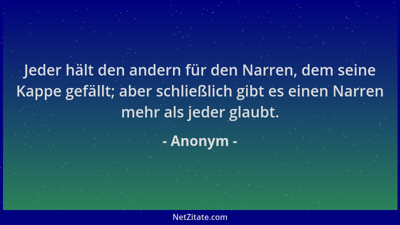 Anonym - Jeder hält den andern für den Narren, dem seine Kappe gefällt; aber schließlich gibt es einen Narren mehr als jede...