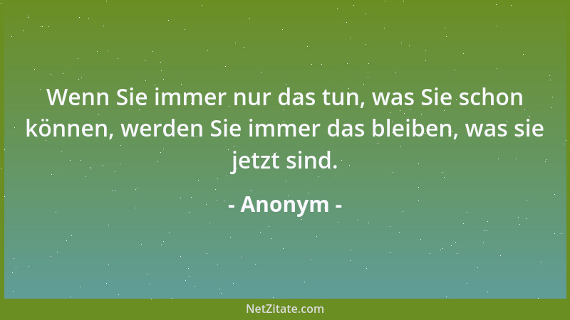 Anonym - Wenn Sie immer nur das tun, was Sie schon können, werden Sie immer das bleiben, was sie jetzt sind....