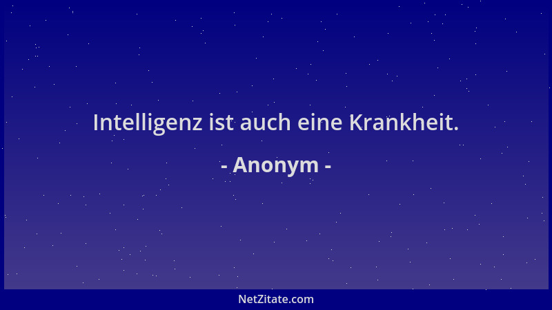 Anonym - Intelligenz ist auch eine Krankheit....