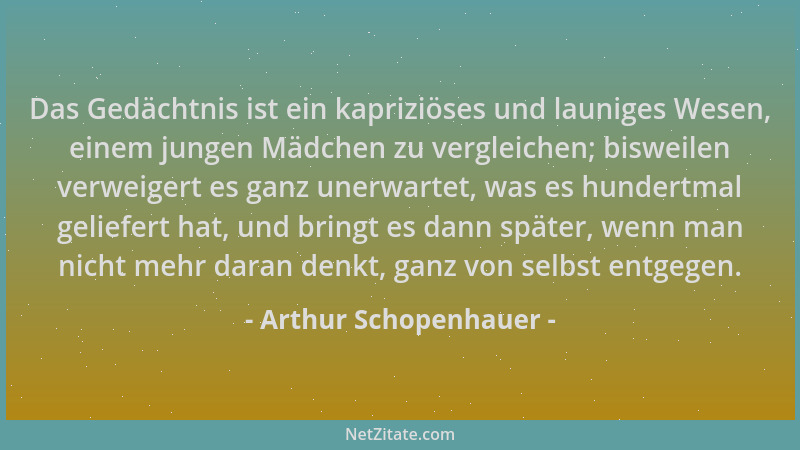 Arthur Schopenhauer - Das Gedächtnis ist ein kapriziöses und launiges Wesen, einem jungen Mädchen zu vergleichen; bisweilen...