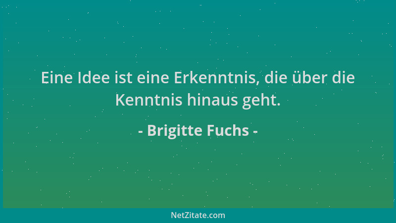 Brigitte Fuchs - Eine Idee ist eine Erkenntnis, die über die Kenntnis hinaus geht....