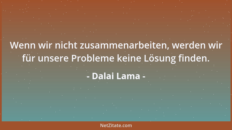 Dalai Lama - Wenn wir nicht zusammenarbeiten, werden wir für unsere Probleme keine Lösung finden....
