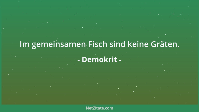 Demokrit - Im gemeinsamen Fisch sind keine Gräten....