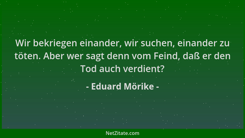 Eduard Mörike - Wir bekriegen einander, wir suchen, einander zu töten. Aber wer sagt denn vom Feind, daß er den Tod auch ve...