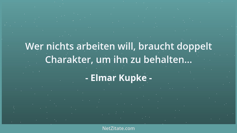 Elmar Kupke - Wer nichts arbeiten will, braucht doppelt Charakter, um ihn zu behalten......