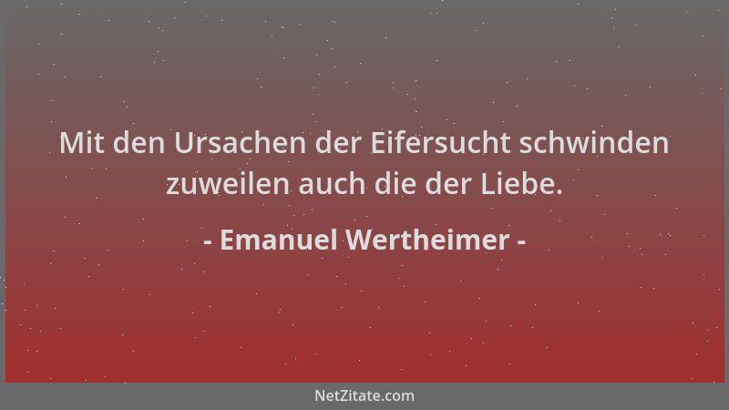 Emanuel Wertheimer - Mit den Ursachen der Eifersucht schwinden zuweilen auch die der Liebe....