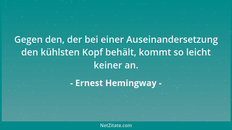 Ernest Hemingway - Gegen den, der bei einer Auseinandersetzung den kühlsten Kopf behält, kommt so leicht keiner an....