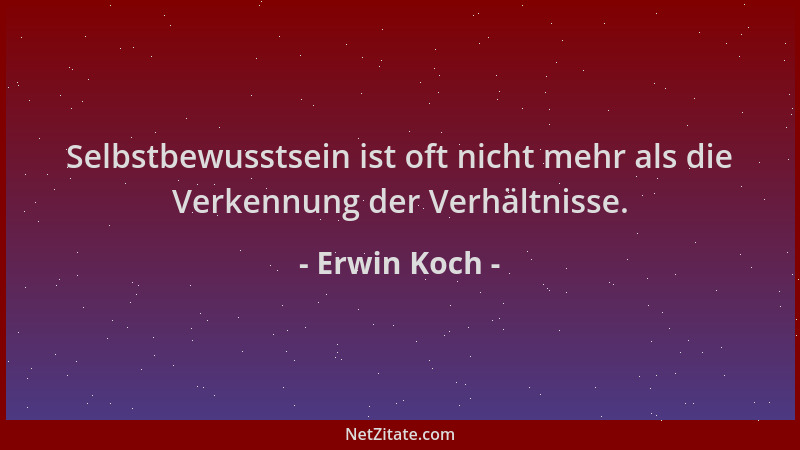 Erwin Koch - Selbstbewusstsein ist oft nicht mehr als die Verkennung der Verhältnisse....