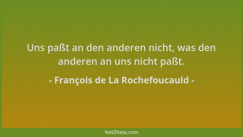 François de La Rochefoucauld - Uns paßt an den anderen nicht, was den anderen an uns nicht paßt....