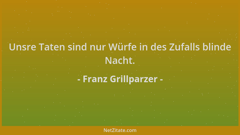 Franz Grillparzer - Unsre Taten sind nur Würfe in des Zufalls blinde Nacht....