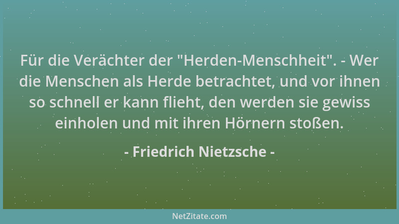 Friedrich Nietzsche - Für die Verächter der  "Herden-Menschheit ". - Wer die Menschen als Herde betrachtet, und vor ihnen so...