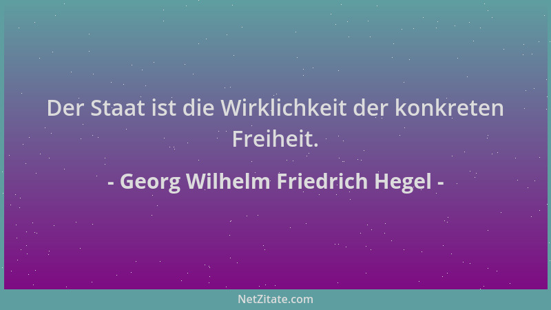 Georg Wilhelm Friedrich Hegel - Der Staat ist die Wirklichkeit der konkreten Freiheit....