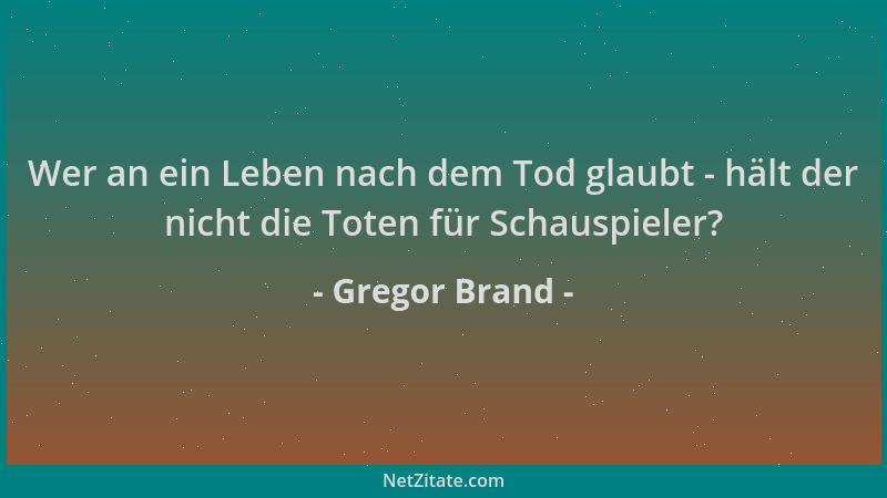 Gregor Brand - Wer an ein Leben nach dem Tod glaubt - hält der nicht die Toten für Schauspieler?...