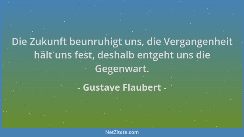 Gustave Flaubert - Die Zukunft beunruhigt uns, die Vergangenheit hält uns fest, deshalb entgeht uns die Gegenwart....