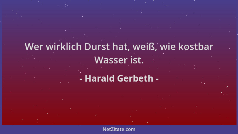 Harald Gerbeth - Wer wirklich Durst hat, weiß, wie kostbar Wasser ist....