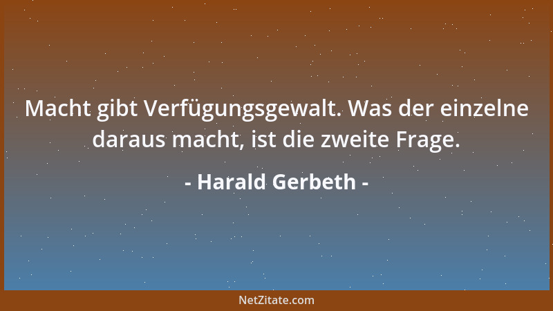 Harald Gerbeth - Macht gibt Verfügungsgewalt. Was der einzelne daraus macht, ist die zweite Frage....